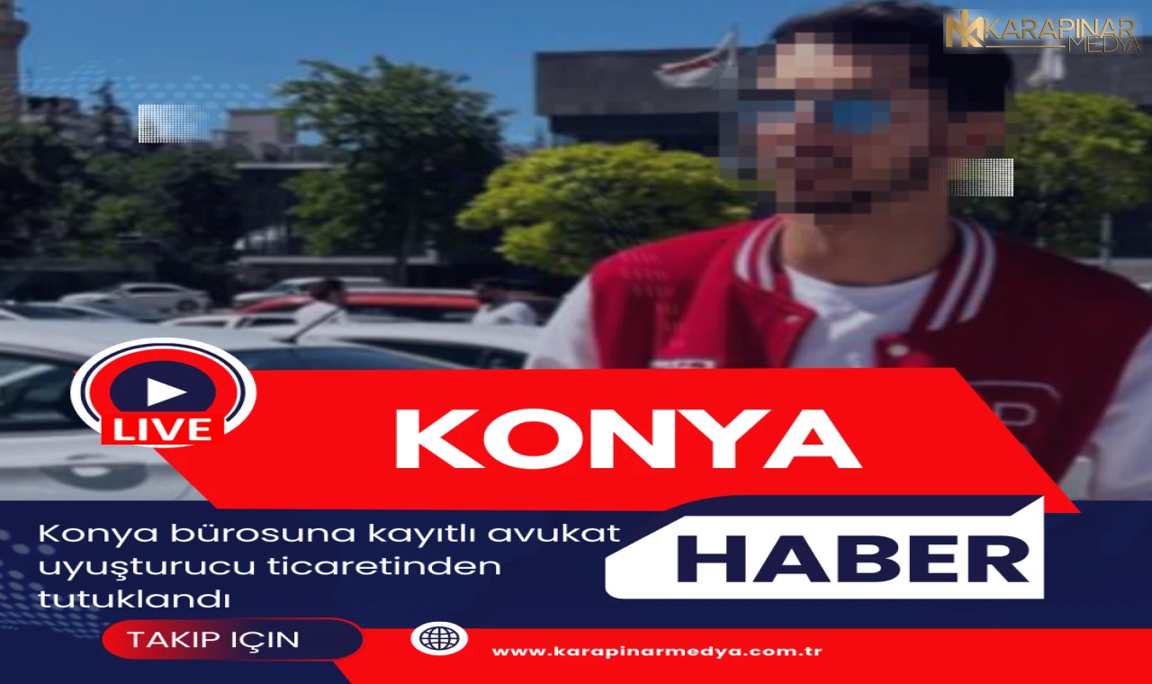 Konya Barosu’na kayıtlı Avukat uyuşturucu ticaretinden tutuklandı